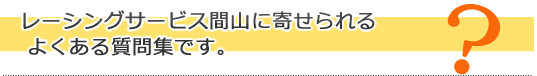 レーシングサービス間山に寄せられる よくある質問集です。